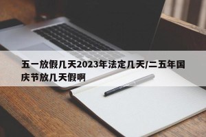 五一放假几天2023年法定几天/二五年国庆节放几天假啊