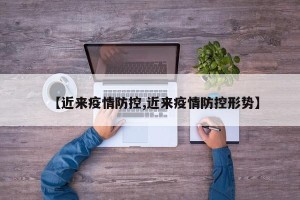 【近来疫情防控,近来疫情防控形势】