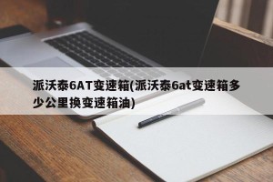 派沃泰6AT变速箱(派沃泰6at变速箱多少公里换变速箱油)