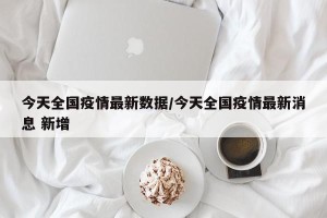 今天全国疫情最新数据/今天全国疫情最新消息 新增