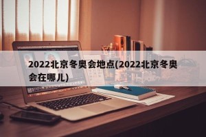 2022北京冬奥会地点(2022北京冬奥会在哪儿)