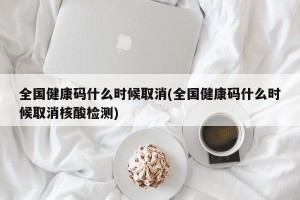 全国健康码什么时候取消(全国健康码什么时候取消核酸检测)