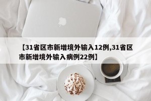 【31省区市新增境外输入12例,31省区市新增境外输入病例22例】