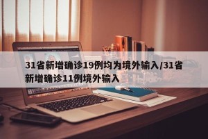 31省新增确诊19例均为境外输入/31省新增确诊11例境外输入