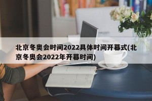 北京冬奥会时间2022具体时间开幕式(北京冬奥会2022年开幕时间)