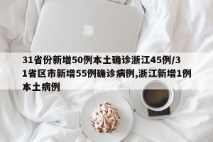31省份新增50例本土确诊浙江45例/31省区市新增55例确诊病例,浙江新增1例本土病例