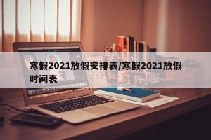 寒假2021放假安排表/寒假2021放假时间表