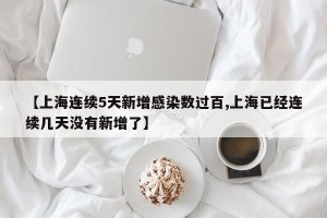 【上海连续5天新增感染数过百,上海已经连续几天没有新增了】