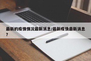 最新的疫情情况最新消息/最新疫情最新消息?