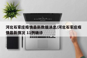河北石家庄疫情最新数据消息/河北石家庄疫情最新情况 11例确诊
