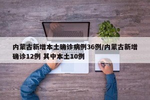 内蒙古新增本土确诊病例36例/内蒙古新增确诊12例 其中本土10例