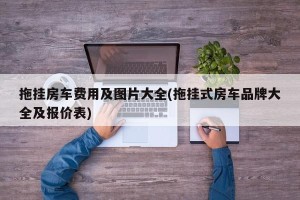 拖挂房车费用及图片大全(拖挂式房车品牌大全及报价表)