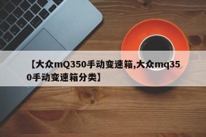 【大众mQ350手动变速箱,大众mq350手动变速箱分类】