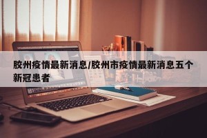 胶州疫情最新消息/胶州市疫情最新消息五个新冠患者