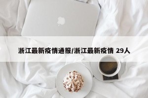 浙江最新疫情通报/浙江最新疫情 29人