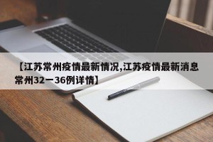 【江苏常州疫情最新情况,江苏疫情最新消息常州32一36例详情】
