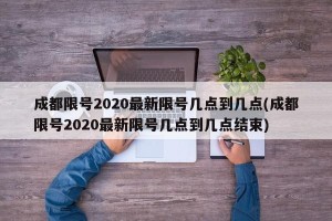 成都限号2020最新限号几点到几点(成都限号2020最新限号几点到几点结束)
