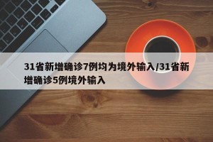 31省新增确诊7例均为境外输入/31省新增确诊5例境外输入