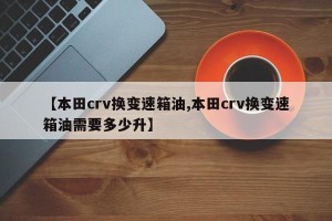 【本田crv换变速箱油,本田crv换变速箱油需要多少升】