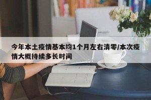 今年本土疫情基本均1个月左右清零/本次疫情大概持续多长时间