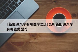 【新能源汽车有哪些车型,什么叫新能源汽车,有哪些类型?】