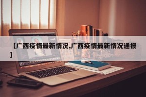 【广西疫情最新情况,广西疫情最新情况通报】