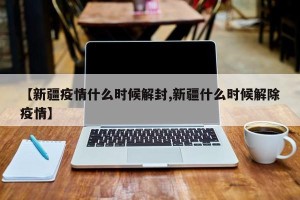 【新疆疫情什么时候解封,新疆什么时候解除疫情】