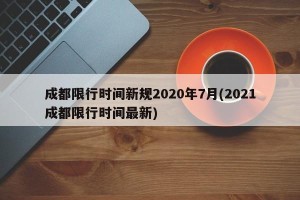 成都限行时间新规2020年7月(2021成都限行时间最新)