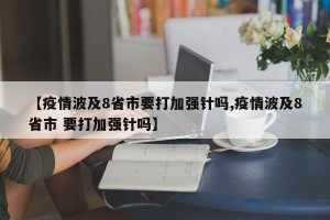 【疫情波及8省市要打加强针吗,疫情波及8省市 要打加强针吗】