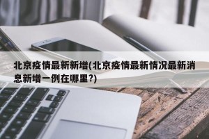 北京疫情最新新增(北京疫情最新情况最新消息新增一例在哪里?)