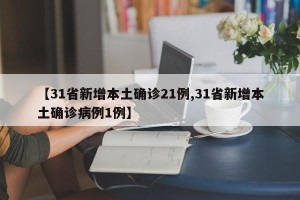 【31省新增本土确诊21例,31省新增本土确诊病例1例】