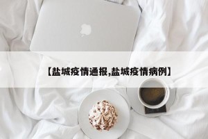 【盐城疫情通报,盐城疫情病例】