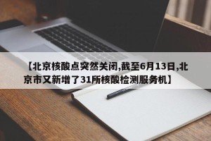 【北京核酸点突然关闭,截至6月13日,北京市又新增了31所核酸检测服务机】