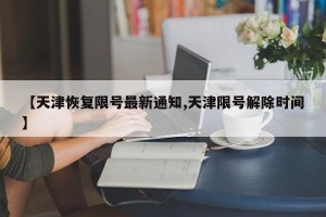 【天津恢复限号最新通知,天津限号解除时间】