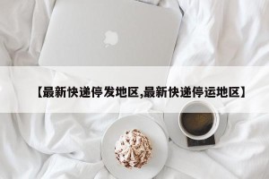 【最新快递停发地区,最新快递停运地区】