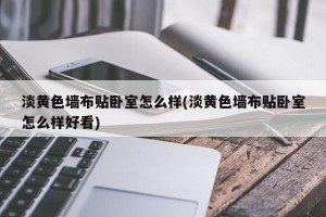 淡黄色墙布贴卧室怎么样(淡黄色墙布贴卧室怎么样好看)