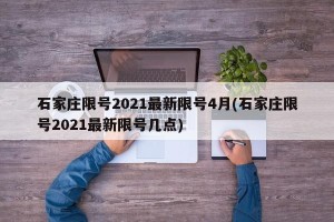 石家庄限号2021最新限号4月(石家庄限号2021最新限号几点)