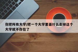 你把所有大学/把一个大学里面什么去掉这个大学就不存在了