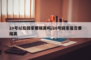 28号以后回家要隔离吗/28号回家是否要隔离