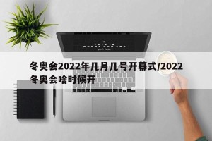 冬奥会2022年几月几号开幕式/2022冬奥会啥时候开