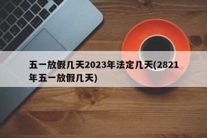 五一放假几天2023年法定几天(2821年五一放假几天)