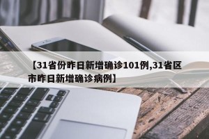 【31省份昨日新增确诊101例,31省区市昨日新增确诊病例】