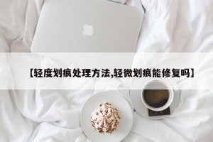 【轻度划痕处理方法,轻微划痕能修复吗】