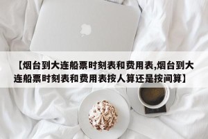 【烟台到大连船票时刻表和费用表,烟台到大连船票时刻表和费用表按人算还是按间算】