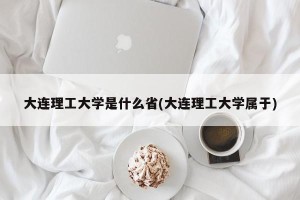 大连理工大学是什么省(大连理工大学属于)