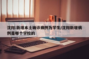 沈阳:新增本土确诊病例为学生/沈阳新增病例是哪个学校的