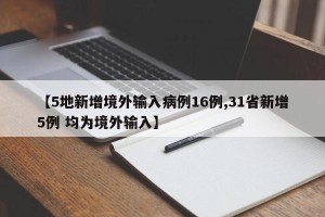 【5地新增境外输入病例16例,31省新增5例 均为境外输入】