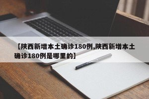 【陕西新增本土确诊180例,陕西新增本土确诊180例是哪里的】