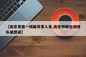 【南京发现一核酸异常人员,南京核酸检测排队被感染】