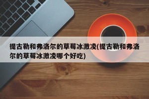 提古勒和弗洛尔的草莓冰激凌(提古勒和弗洛尔的草莓冰激凌哪个好吃)